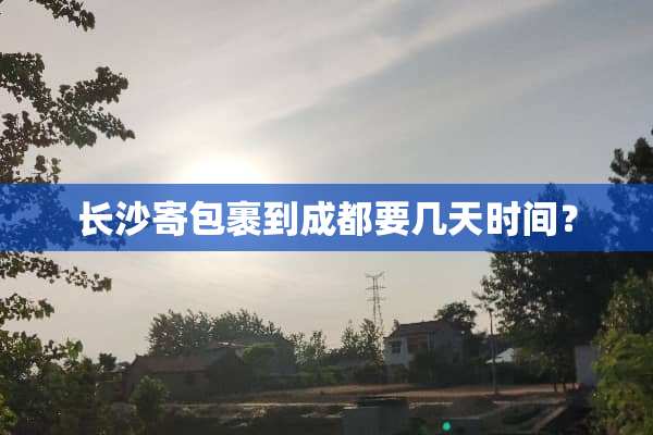 长沙寄包裹到成都要几天时间？