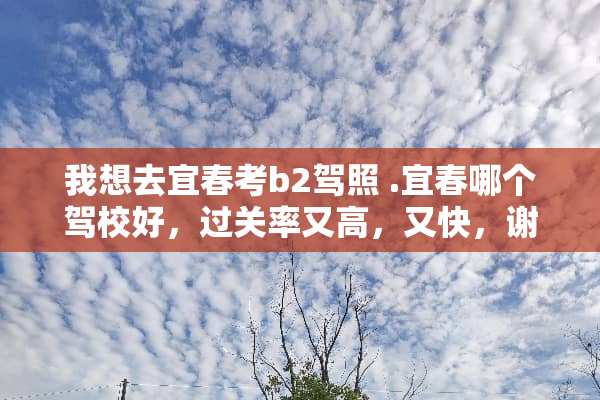 我想去宜春考b2驾照 .宜春哪个驾校好，过关率又高，又快，谢谢？