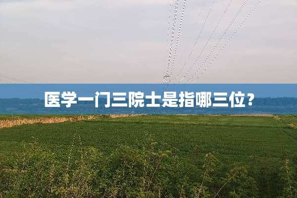 医学一门三院士是指哪三位？