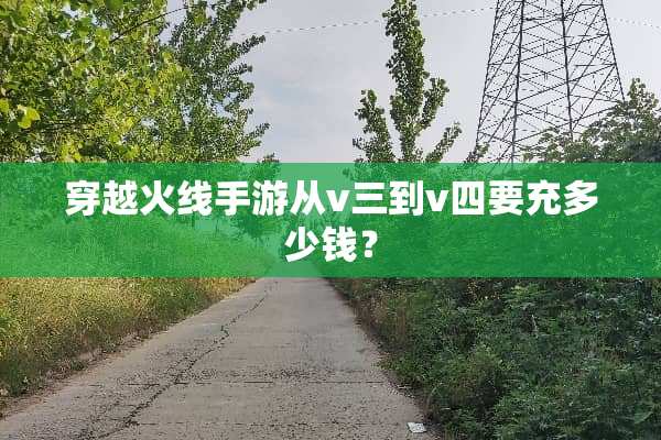 穿越火线手游从v三到v四要充多少钱？