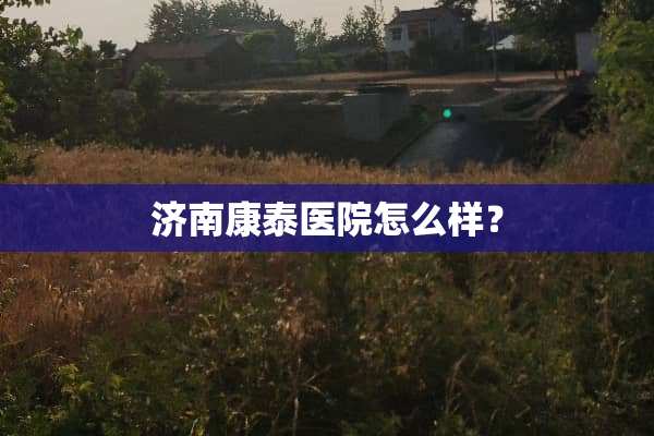 济南康泰医院怎么样？