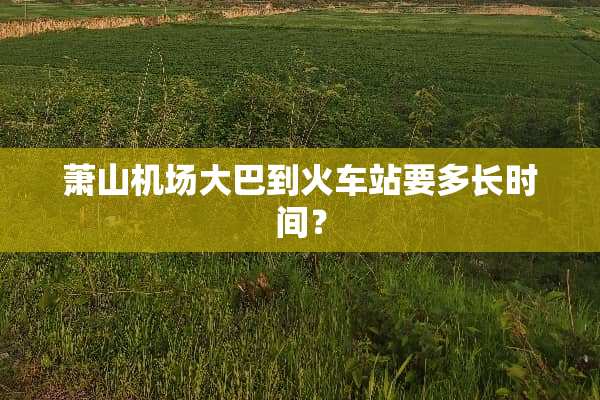 萧山机场大巴到火车站要多长时间？