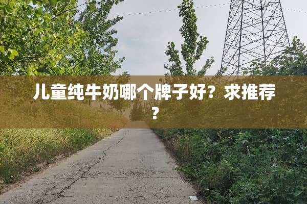 儿童纯牛奶哪个牌子好？求推荐？