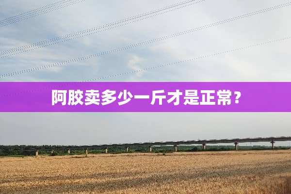 阿胶卖多少一斤才是正常？