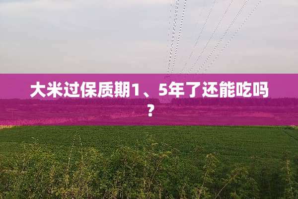 大米过保质期1、5年了还能吃吗？