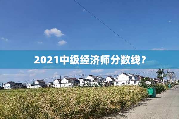 2021中级经济师分数线？