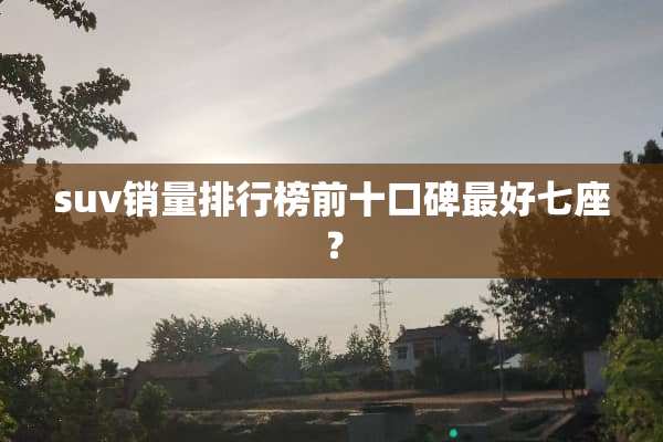 suv销量排行榜前十口碑最好七座？