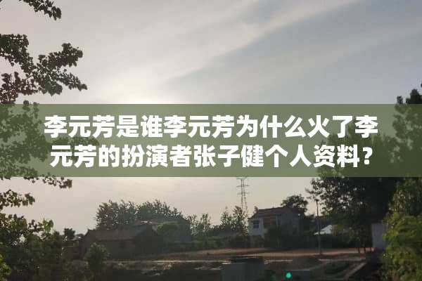 李元芳是谁李元芳为什么火了李元芳的扮演者张子健个人资料？