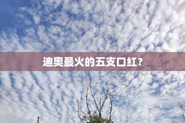 迪奥最火的五支口红？