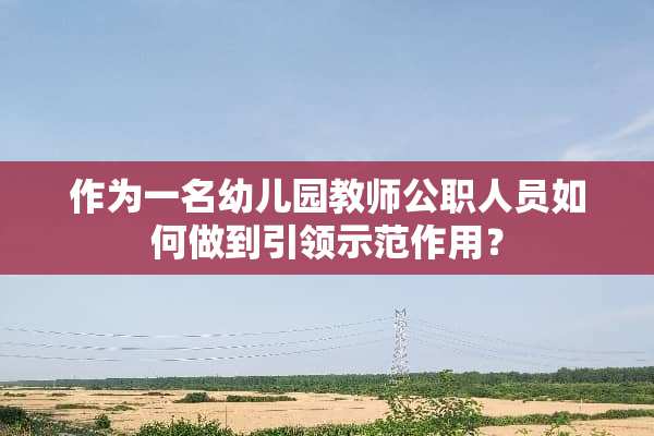 作为一名幼儿园教师公职人员如何做到引领示范作用？