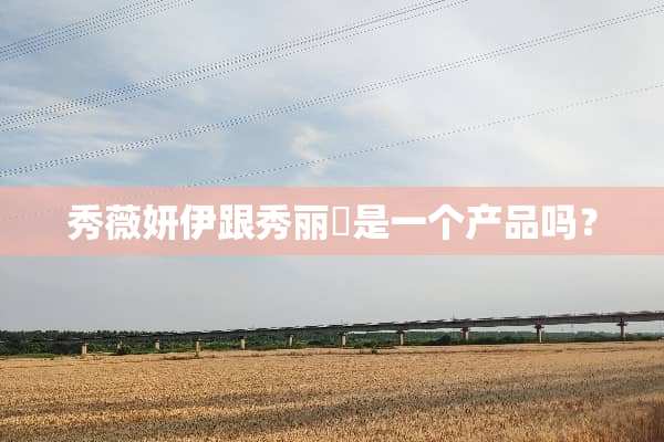 秀薇妍伊跟秀丽媤是一个产品吗？
