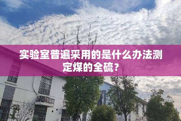 实验室普遍采用的是什么办法测定煤的全硫？
