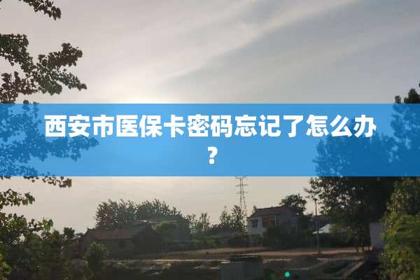 西安市医保卡密码忘记了怎么办？