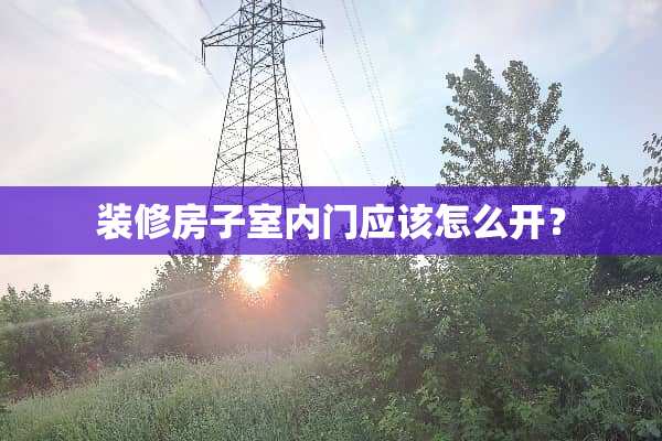 装修房子室内门应该怎么开？