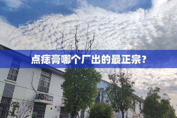 点痣膏哪个厂出的最正宗？