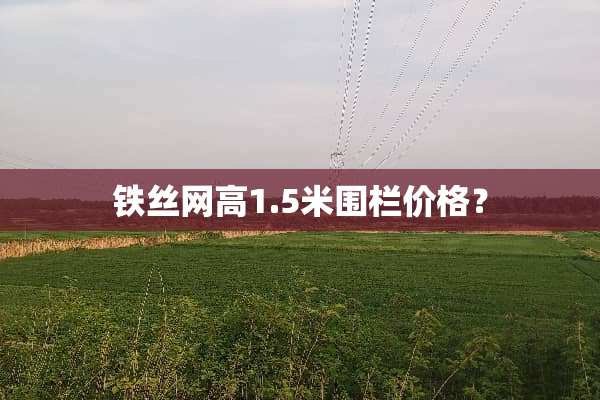 铁丝网高1.5米围栏价格？