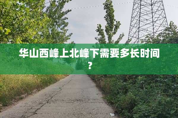 华山西峰上北峰下需要多长时间？