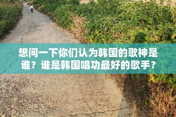 想问一下你们认为韩国的歌神是谁？谁是韩国唱功最好的歌手？