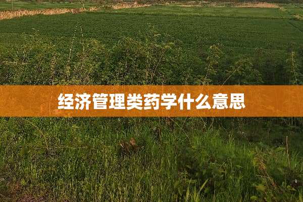 经济管理类药学什么意思