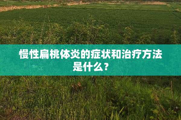 慢性扁桃体炎的症状和治疗方法是什么？