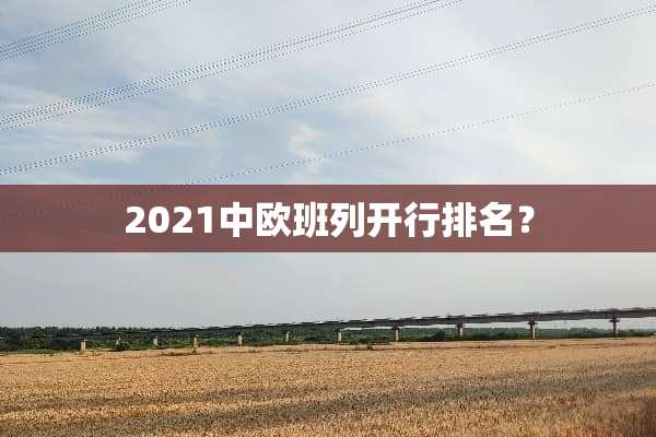 2021中欧班列开行排名？