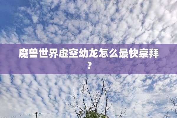 魔兽世界虚空幼龙怎么最快崇拜？