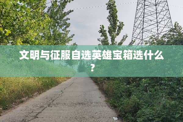 文明与征服自选英雄宝箱选什么？