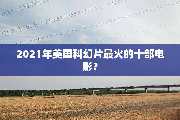 2021年美国科幻片最火的十部电影？