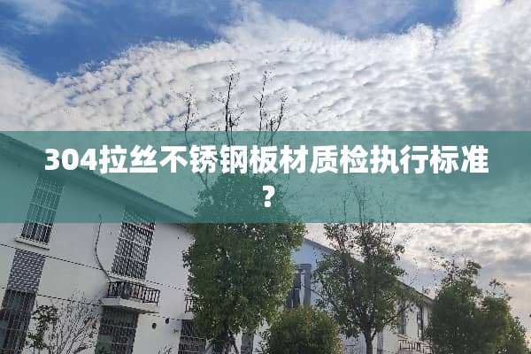 304拉丝不锈钢板材质检执行标准？