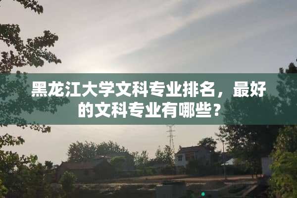 黑龙江大学文科专业排名，最好的文科专业有哪些？