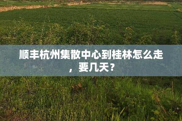 顺丰杭州集散中心到桂林怎么走，要几天？