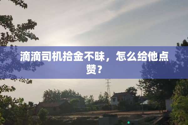 滴滴司机拾金不昧，怎么给他点赞？