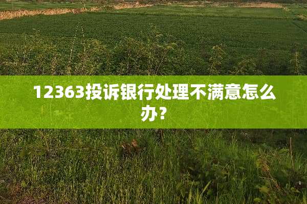 12363投诉银行处理不满意怎么办？