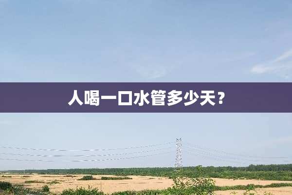 人喝一口水管多少天？