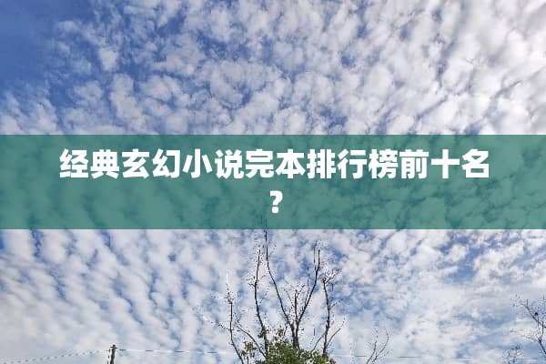 经典玄幻小说完本排行榜前十名？