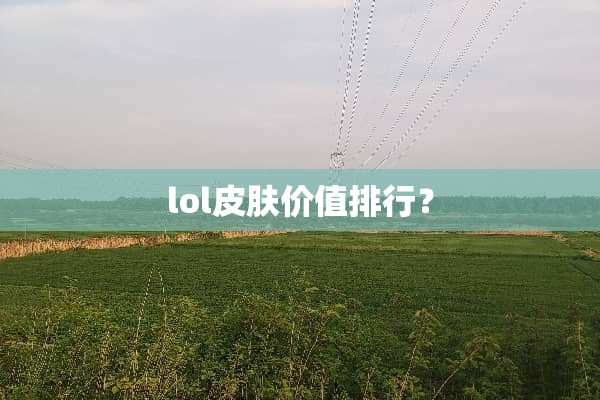 lol皮肤价值排行？