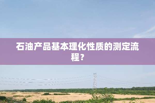 石油产品基本理化性质的测定流程？