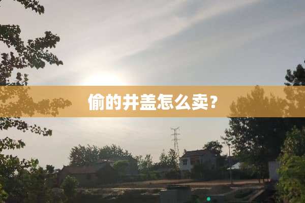 偷的井盖怎么卖？