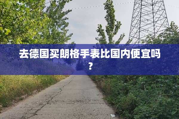 去德国买朗格手表比国内便宜吗？