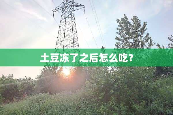 土豆冻了之后怎么吃？