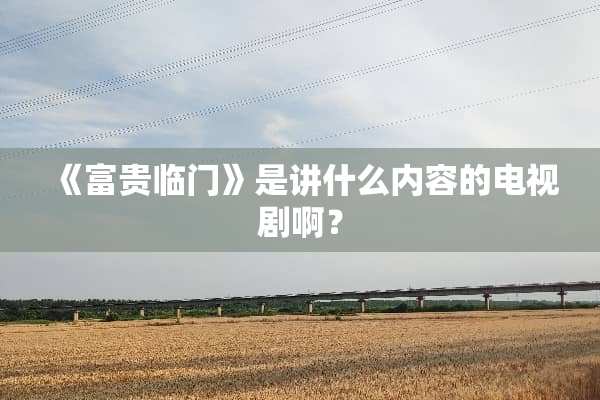《富贵临门》是讲什么内容的电视剧啊？