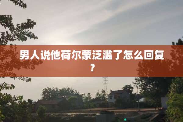 男人说他荷尔蒙泛滥了怎么回复？
