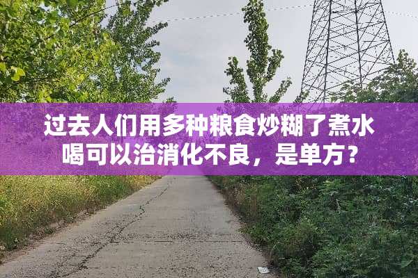 过去人们用多种粮食炒糊了煮水喝可以治消化**，是单方？