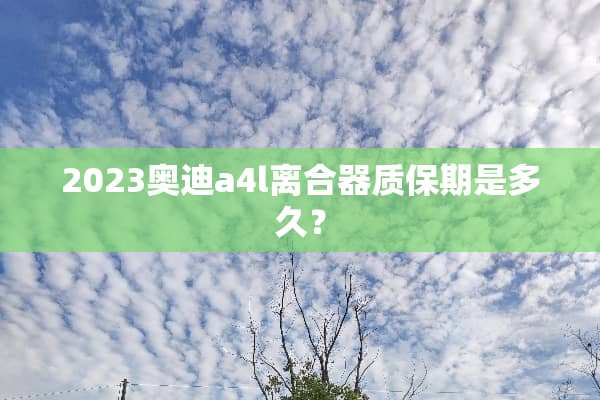 2023奥迪a4l离合器质保期是多久？