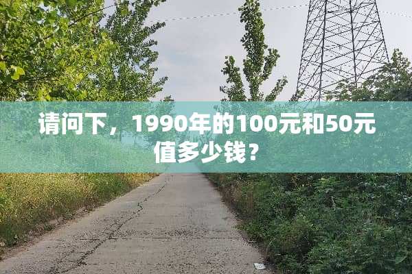 请问下，1990年的100元和50元值多少钱？