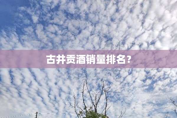 古井贡酒销量排名？