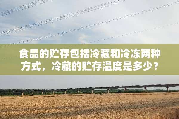 食品的贮存包括冷藏和冷冻两种方式，冷藏的贮存温度是多少？