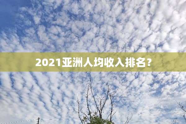 2021亚洲人均收入排名？