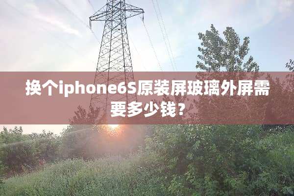 换个iphone6S原装屏玻璃外屏需要多少钱？