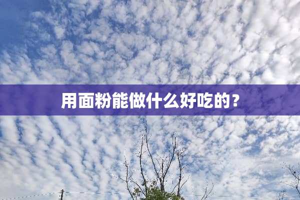 用面粉能做什么好吃的？